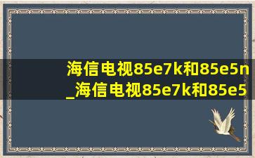 海信电视85e7k和85e5n_海信电视85e7k和85e5h pro有什么区别